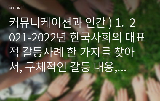 커뮤니케이션과 인간 ) 1.  2021-2022년 한국사회의 대표적 갈등사례 한 가지를 찾아서, 구체적인 갈등 내용, 배경, 현안 등을 기술하고, 2.  커뮤니케이션 관점에서 문제점과 갈등완화방안을 제시하시오