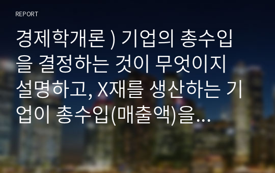 경제학개론 ) 기업의 총수입을 결정하는 것이 무엇이지 설명하고, X재를 생산하는 기업이 총수입(매출액)을 증가시키기 위해서는 가격을 인상해야 하는지 인하해야하는지 구체적 이유를 들어서 설명해봅시다.