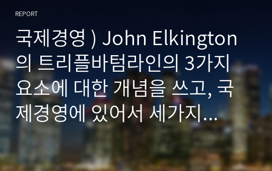 국제경영 ) John Elkington의 트리플바텀라인의 3가지 요소에 대한 개념을 쓰고, 국제경영에 있어서 세가지 요소 중 어떤 것이 가장 중요하다고 생각하는지에 관해 쓰고 왜 중요한지에 대해 본인의 생각을 글로벌기업 사례를 통하여 기술하시오.