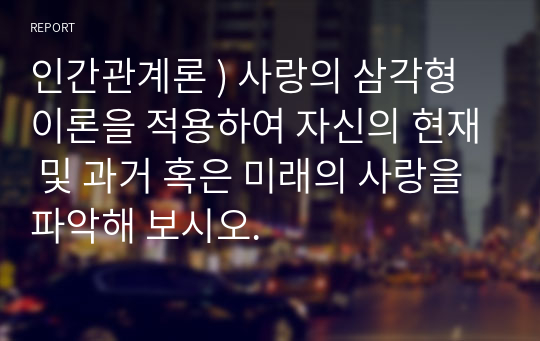 인간관계론 ) 사랑의 삼각형 이론을 적용하여 자신의 현재 및 과거 혹은 미래의 사랑을 파악해 보시오.