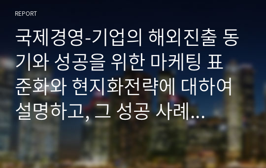 국제경영-기업의 해외진출 동기와 성공을 위한 마케팅 표준화와 현지화전략에 대하여 설명하고, 그 성공 사례를 제시하시오