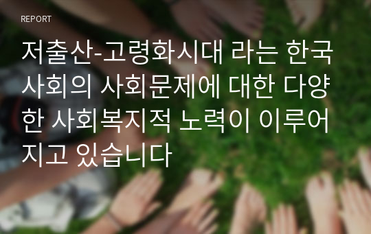 저출산-고령화시대 라는 한국사회의 사회문제에 대한 다양한 사회복지적 노력이 이루어지고 있습니다