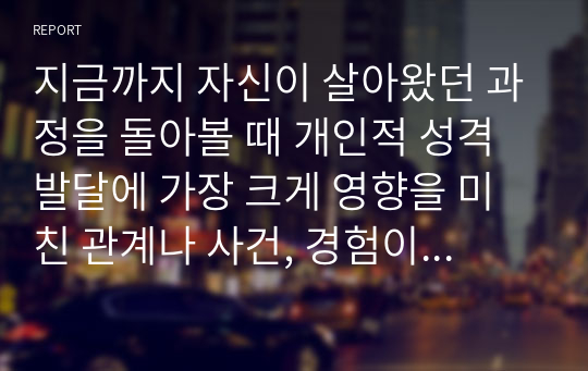 지금까지 자신이 살아왔던 과정을 돌아볼 때 개인적 성격발달에 가장 크게 영향을 미친 관계나 사건, 경험이 무엇이었는지를