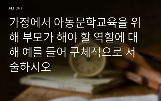 가정에서 아동문학교육을 위해 부모가 해야 할 역할에 대해 예를 들어 구체적으로 서술하시오