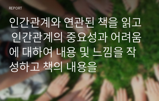 인간관계와 연관된 책을 읽고 인간관계의 중요성과 어려움에 대하여 내용 및 느낌을 작성하고 책의 내용을