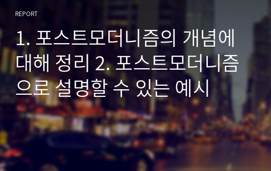 1. 포스트모더니즘의 개념에 대해 정리 2. 포스트모더니즘으로 설명할 수 있는 예시