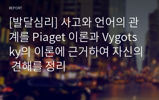 [발달심리] 사고와 언어의 관계를 Piaget 이론과 Vygotsky의 이론에 근거하여 자신의 견해를 정리