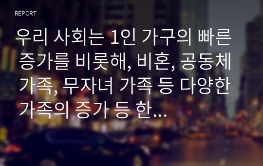 우리 사회는 1인 가구의 빠른 증가를 비롯해, 비혼, 공동체 가족, 무자녀 가족 등 다양한 가족의 증가 등 한국 사회의 가족구조와 기능, 가치관의 변화가 이루어지 고 있는데 이에 대한 본인의 생각은 어떠한가