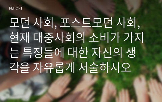 모던 사회, 포스트모던 사회, 현재 대중사회의 소비가 가지는 특징들에 대한 자신의 생각을 자유롭게 서술하시오