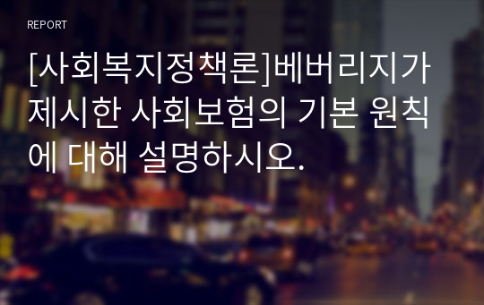 [사회복지정책론]베버리지가 제시한 사회보험의 기본 원칙에 대해 설명하시오.