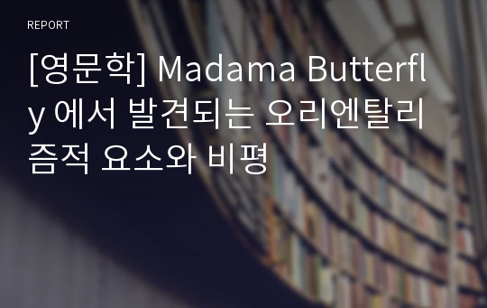 [영문학] Madama Butterfly 에서 발견되는 오리엔탈리즘적 요소와 비평