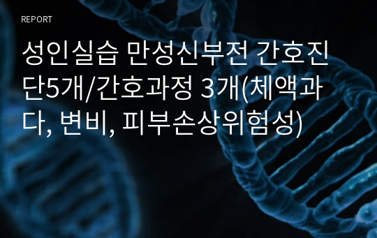 성인실습 만성신부전 간호진단5개/간호과정 3개(체액과다, 변비, 피부손상위험성)