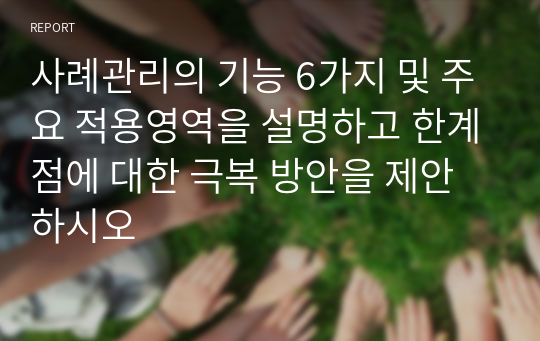 사례관리의 기능 6가지 및 주요 적용영역을 설명하고 한계점에 대한 극복 방안을 제안하시오