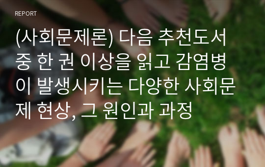 (사회문제론) 다음 추천도서 중 한 권 이상을 읽고 감염병이 발생시키는 다양한 사회문제 현상, 그 원인과 과정