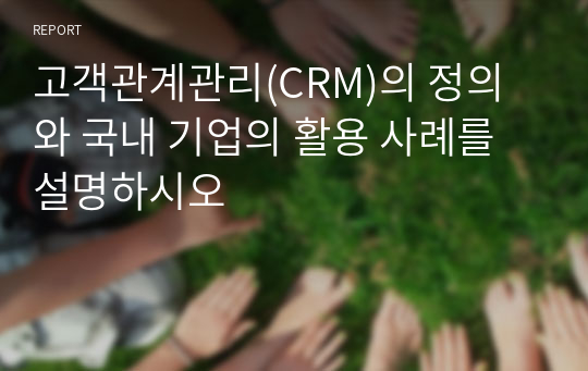 고객관계관리(CRM)의 정의와 국내 기업의 활용 사례를  설명하시오