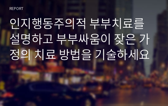 인지행동주의적 부부치료를 설명하고 부부싸움이 잦은 가정의 치료 방법을 기술하세요