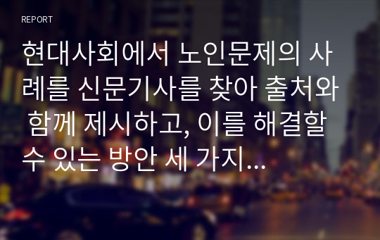 현대사회에서 노인문제의 사례를 신문기사를 찾아 출처와 함께 제시하고, 이를 해결할 수 있는 방안 세 가지를 제시