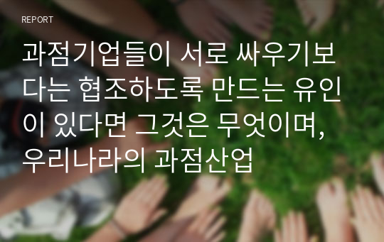 과점기업들이 서로 싸우기보다는 협조하도록 만드는 유인이 있다면 그것은 무엇이며, 우리나라의 과점산업