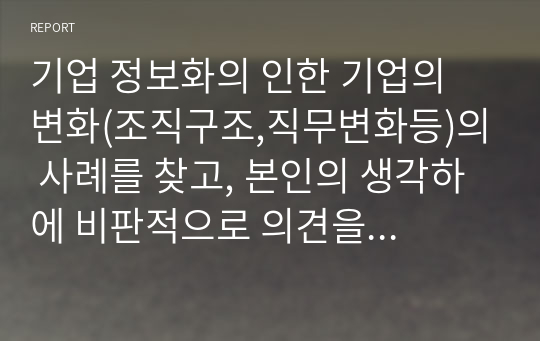 기업 정보화의 인한 기업의 변화(조직구조,직무변화등)의 사례를 찾고, 본인의 생각하에 비판적으로 의견을 제시하시오.