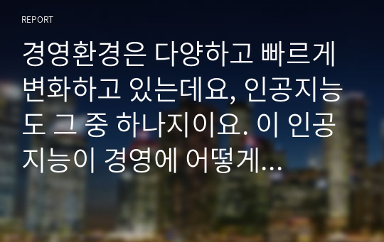 경영환경은 다양하고 빠르게 변화하고 있는데요, 인공지능도 그 중 하나지이요. 이 인공지능이 경영에 어떻게 접목 될 수 있는지, 긍정의 효과와 부정의 효과는 무엇이 있는지, 향후 발전방향을 고민해 봅시다.