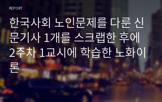 한국사회 노인문제를 다룬 신문기사 1개를 스크랩한 후에 2주차 1교시에 학습한 노화이론