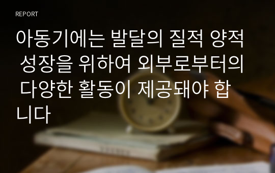 아동기에는 발달의 질적 양적 성장을 위하여 외부로부터의 다양한 활동이 제공돼야 합니다