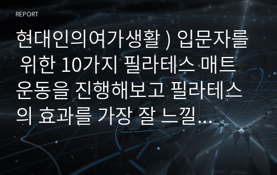 현대인의여가생활 ) 입문자를 위한 10가지 필라테스 매트운동을 진행해보고 필라테스의 효과를 가장 잘 느낄 수 있었던 것이 어떤 것이었는지와 그 이유를 이야기해 보시오