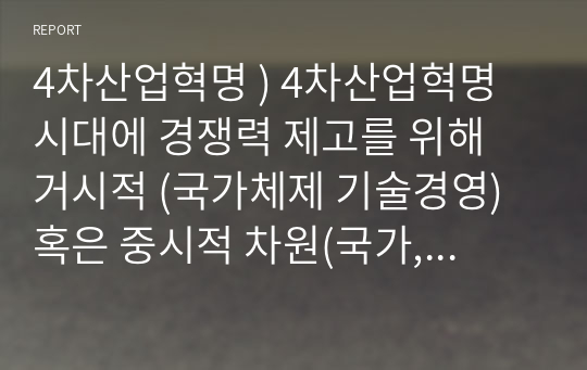 4차산업혁명 ) 4차산업혁명 시대에 경쟁력 제고를 위해 거시적 (국가체제 기술경영) 혹은 중시적 차원(국가, 지역 또는 산업)에서 이루어 지고 있는 혁신정책 또는 혁신 전략을 분석하고 이러한 전략 혹은 정책들이 무엇을 시사하는지 어떤 것을 의미하는지 강의내용