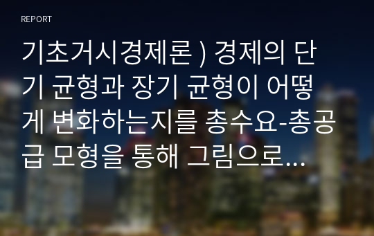 기초거시경제론 ) 경제의 단기 균형과 장기 균형이 어떻게 변화하는지를 총수요-총공급 모형을 통해 그림으로 설명하시오.