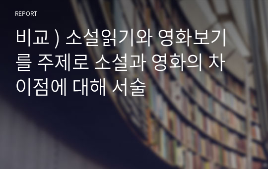 비교 ) 소설읽기와 영화보기를 주제로 소설과 영화의 차이점에 대해 서술