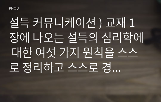 설득 커뮤니케이션 ) 교재 1장에 나오는 설득의 심리학에 대한 여섯 가지 원칙을 스스로 정리하고 스스로 경험하거나 미디어에서 접한 사례를 제시하시오.