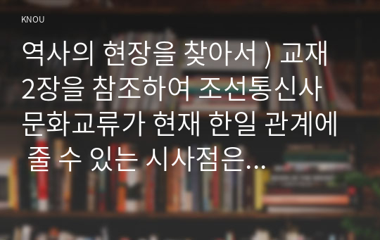 역사의 현장을 찾아서 ) 교재 2장을 참조하여 조선통신사 문화교류가 현재 한일 관계에 줄 수 있는 시사점은 어떤 것인지 적어주세요. (2) 교재 3장을 참조하여 상하이 와이탄에서 일어난 우리의 역사를 기억하는 것이 왜 중요한지 서술해주세요. (3) 교재 10