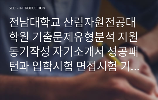 전남대학교 산림자원전공대학원 기출문제유형분석 지원동기작성 자기소개서 성공패턴과 입학시험 면접시험 기출문제 논술주제