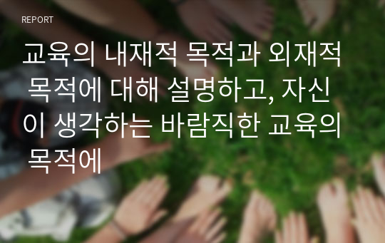 교육의 내재적 목적과 외재적 목적에 대해 설명하고, 자신이 생각하는 바람직한 교육의 목적에