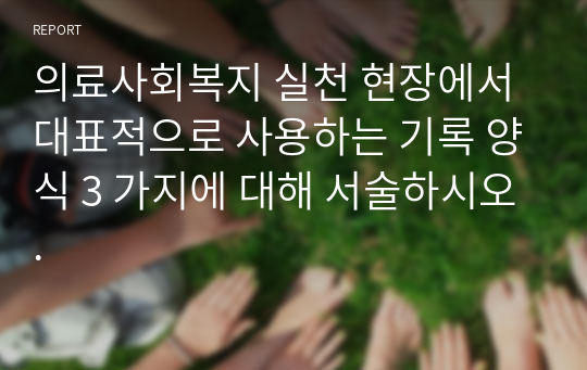 의료사회복지 실천 현장에서 대표적으로 사용하는 기록 양식 3 가지에 대해 서술하시오.