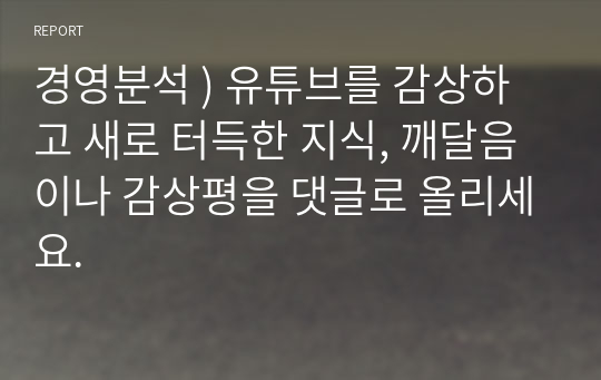 경영분석 ) 유튜브를 감상하고 새로 터득한 지식, 깨달음이나 감상평을 댓글로 올리세요.