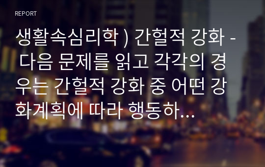 생활속심리학 ) 간헐적 강화 - 다음 문제를 읽고 각각의 경우는 간헐적 강화 중 어떤 강화계획에 따라 행동하는지 답하세요.