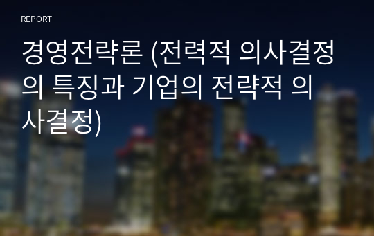 경영전략론 (전력적 의사결정의 특징과 기업의 전략적 의사결정)