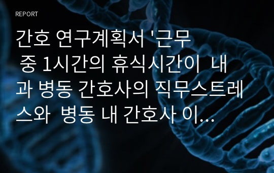 간호 연구계획서 &#039;근무 중 1시간의 휴식시간이  내과 병동 간호사의 직무스트레스와  병동 내 간호사 이직률에 미치는 효과&#039;