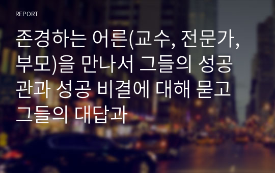 존경하는 어른(교수, 전문가, 부모)을 만나서 그들의 성공관과 성공 비결에 대해 묻고 그들의 대답과