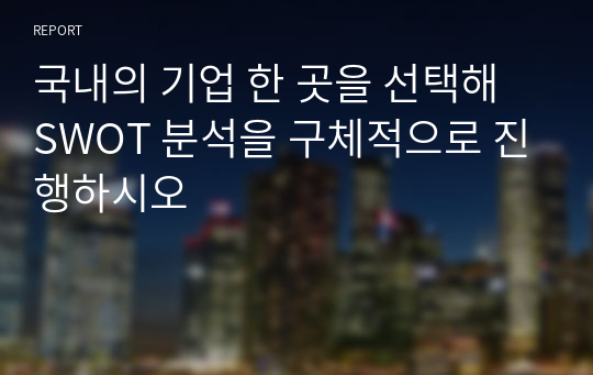 국내의 기업 한 곳을 선택해 SWOT 분석을 구체적으로 진행하시오