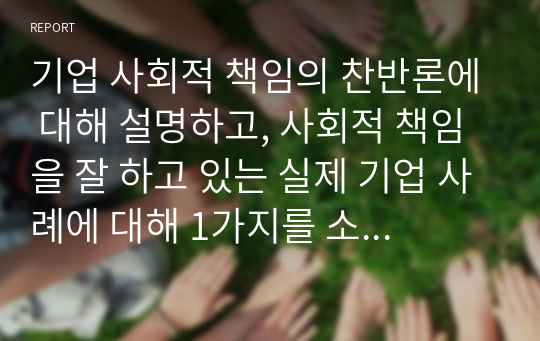 기업 사회적 책임의 찬반론에 대해 설명하고, 사회적 책임을 잘 하고 있는 실제 기업 사례에 대해 1가지를 소개하시오