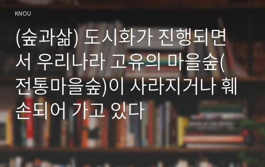 (숲과삶) 도시화가 진행되면서 우리나라 고유의 마을숲(전통마을숲)이 사라지거나 훼손되어 가고 있다