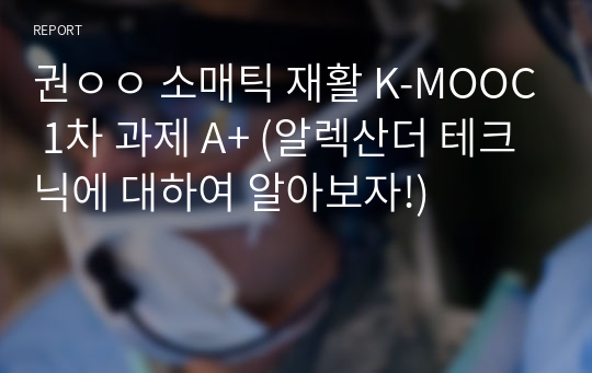 권ㅇㅇ 소매틱 재활 K-MOOC 1차 과제 A+ (알렉산더 테크닉에 대하여 알아보자!)