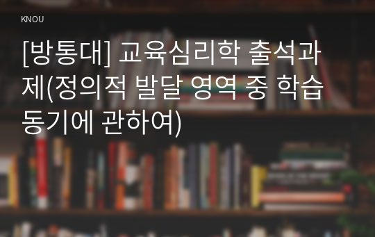 [방통대] 교육심리학 출석과제(정의적 발달 영역 중 학습동기에 관하여)