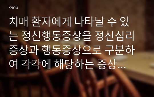 치매 환자에게 나타날 수 있는 정신행동증상을 정신심리증상과 행동증상으로 구분하여 각각에 해당하는 증상들을 상세히 설명하시오.