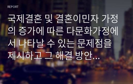 국제결혼 및 결혼이민자 가정의 증가에 따른 다문화가정에서 나타날 수 있는 문제점을 제시하고 그 해결 방안에 대해 논리적으로 서술하시오