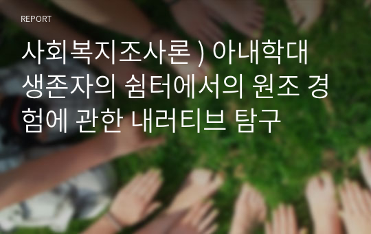 사회복지조사론 ) 아내학대 생존자의 쉼터에서의 원조 경험에 관한 내러티브 탐구