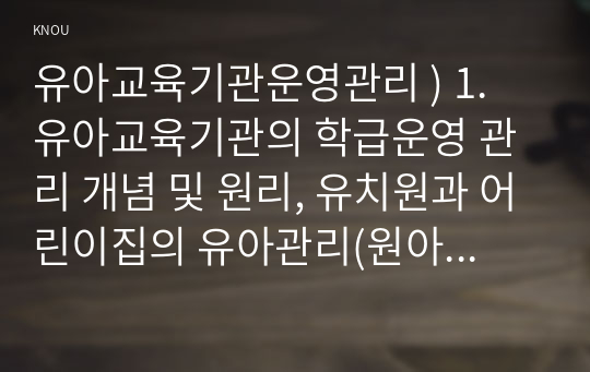 유아교육기관운영관리 ) 1. 유아교육기관의 학급운영 관리 개념 및 원리, 유치원과 어린이집의 유아관리(원아모집, 학급 및 반편성)에 대해 서술 2. 유치원의 재정관리의 기본원칙, 예산편성 과정 및 내용, 결산처리 과정 및 내용에 대해 설명