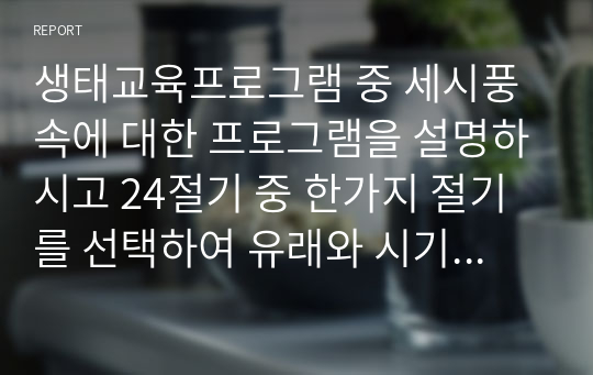 생태교육프로그램 중 세시풍속에 대한 프로그램을 설명하시고 24절기 중 한가지 절기를 선택하여 유래와 시기, 놀거리, 먹거리 등을 작성해보시오.